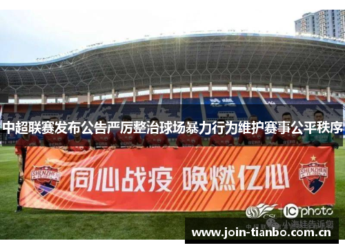 中超联赛发布公告严厉整治球场暴力行为维护赛事公平秩序