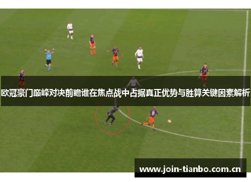 欧冠豪门巅峰对决前瞻谁在焦点战中占据真正优势与胜算关键因素解析